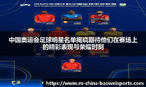 中国奥运会足球明星名单揭晓期待他们在赛场上的精彩表现与荣耀时刻