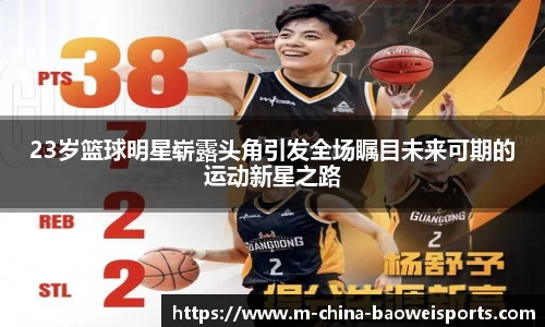 23岁篮球明星崭露头角引发全场瞩目未来可期的运动新星之路